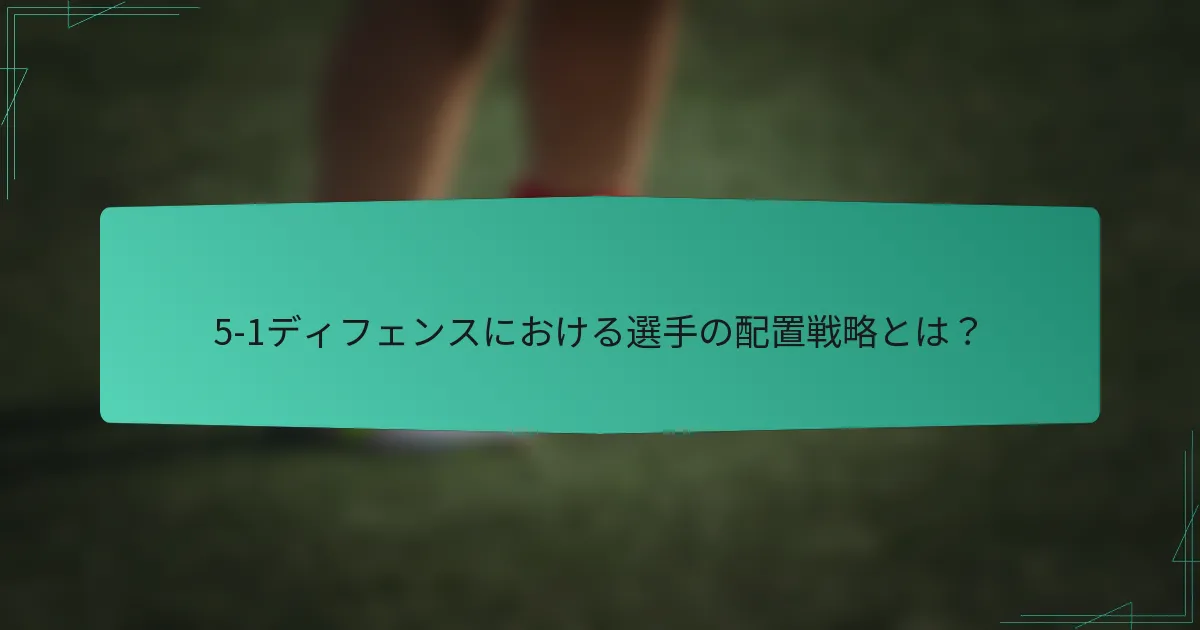 5-1ディフェンスにおける選手の配置戦略とは？