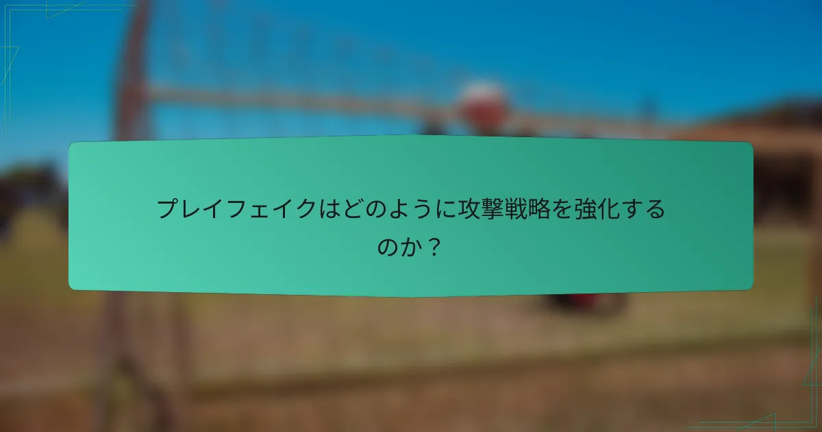 プレイフェイクはどのように攻撃戦略を強化するのか？