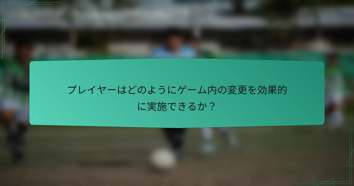プレイヤーはどのようにゲーム内の変更を効果的に実施できるか?
