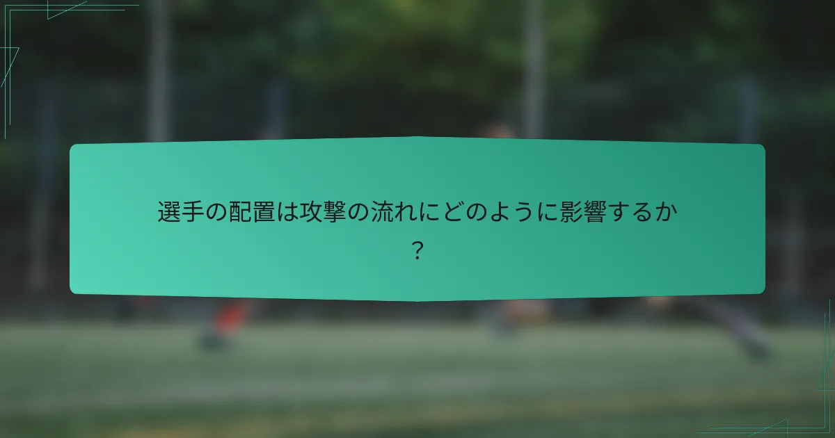 選手の配置は攻撃の流れにどのように影響するか？